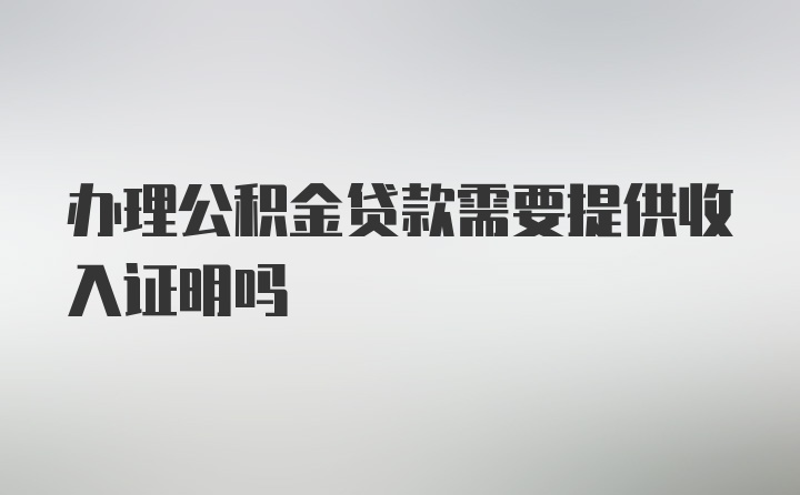 办理公积金贷款需要提供收入证明吗