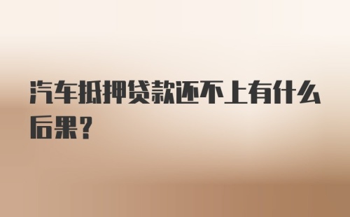 汽车抵押贷款还不上有什么后果？