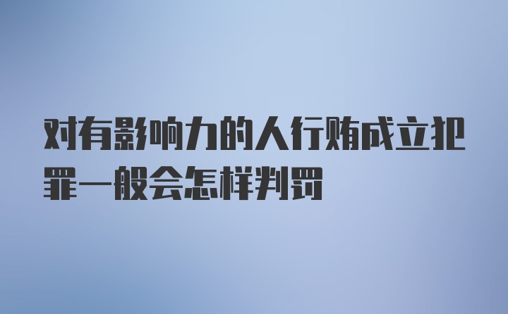 对有影响力的人行贿成立犯罪一般会怎样判罚