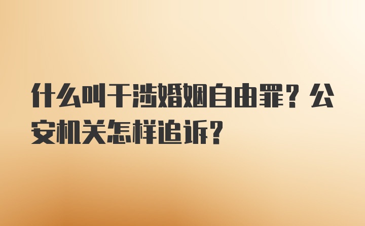 什么叫干涉婚姻自由罪？公安机关怎样追诉？