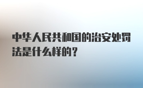 中华人民共和国的治安处罚法是什么样的？