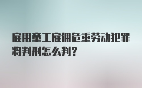 雇用童工雇佣危重劳动犯罪将判刑怎么判?