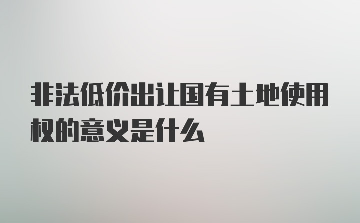 非法低价出让国有土地使用权的意义是什么