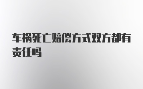 车祸死亡赔偿方式双方都有责任吗