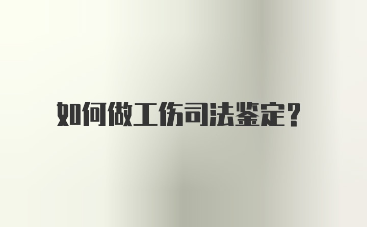 如何做工伤司法鉴定?