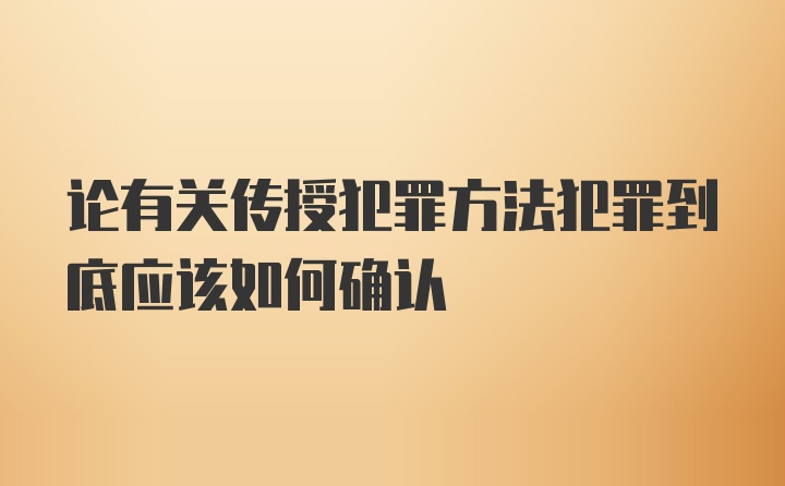 论有关传授犯罪方法犯罪到底应该如何确认