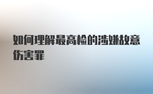 如何理解最高检的涉嫌故意伤害罪