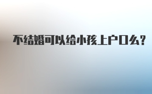 不结婚可以给小孩上户口么？