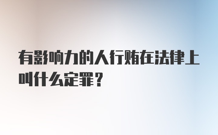 有影响力的人行贿在法律上叫什么定罪？