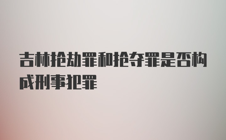 吉林抢劫罪和抢夺罪是否构成刑事犯罪