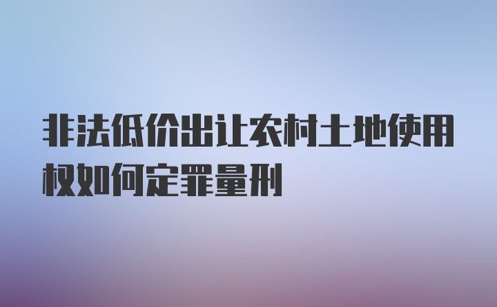 非法低价出让农村土地使用权如何定罪量刑