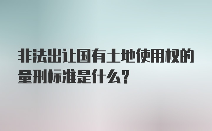 非法出让国有土地使用权的量刑标准是什么？