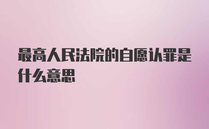 最高人民法院的自愿认罪是什么意思