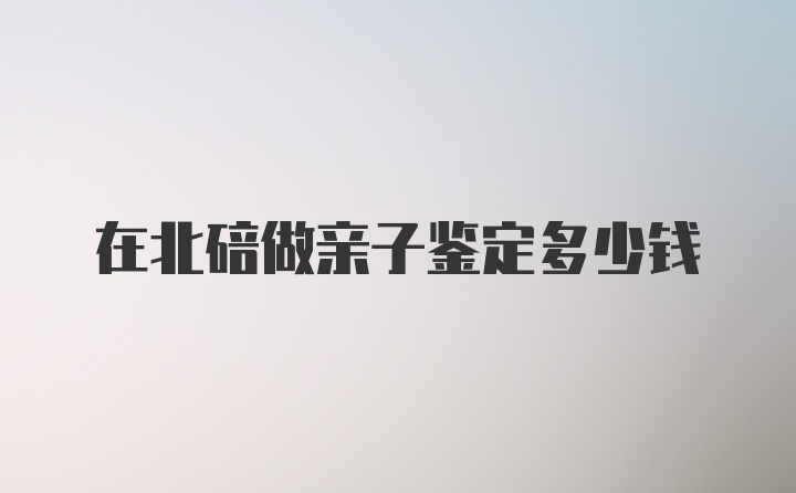 在北碚做亲子鉴定多少钱