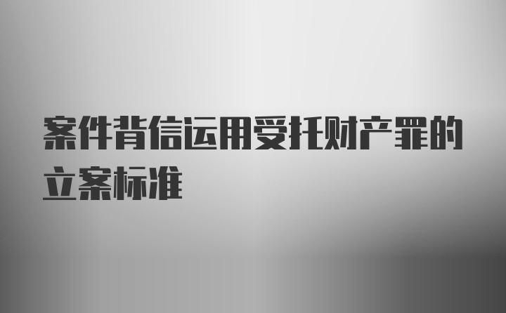 案件背信运用受托财产罪的立案标准