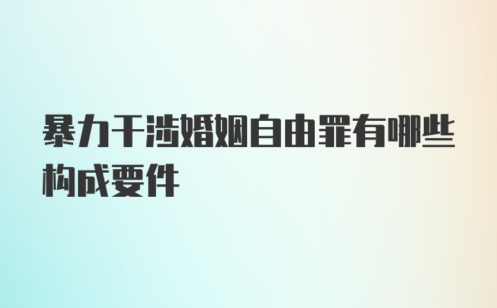 暴力干涉婚姻自由罪有哪些构成要件