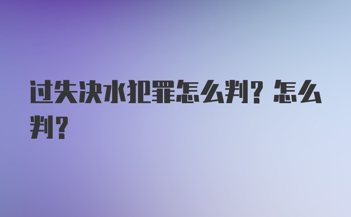 过失决水犯罪怎么判？怎么判？