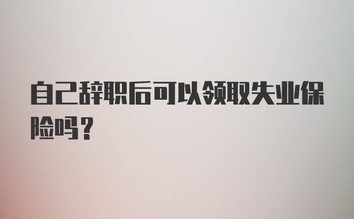 自己辞职后可以领取失业保险吗？