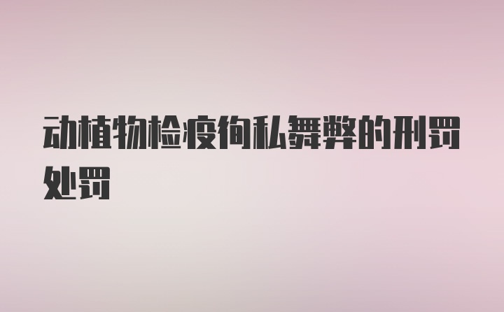 动植物检疫徇私舞弊的刑罚处罚