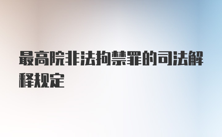 最高院非法拘禁罪的司法解释规定