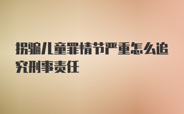 拐骗儿童罪情节严重怎么追究刑事责任