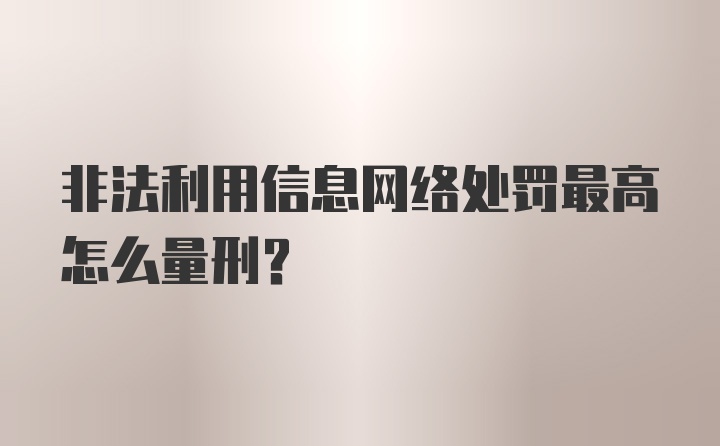 非法利用信息网络处罚最高怎么量刑？