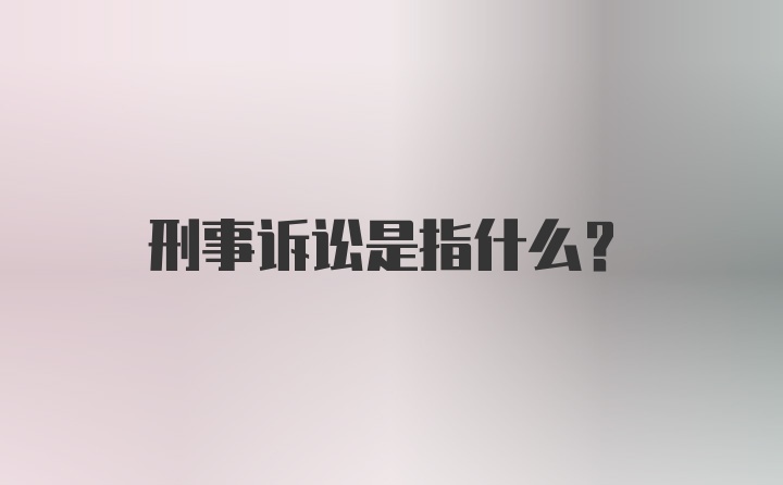 刑事诉讼是指什么？