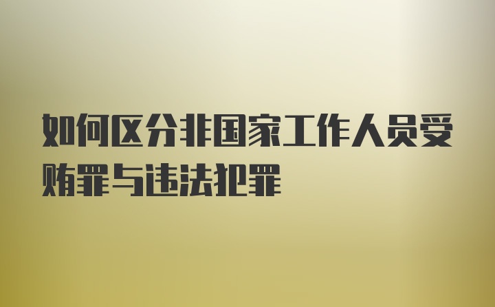 如何区分非国家工作人员受贿罪与违法犯罪