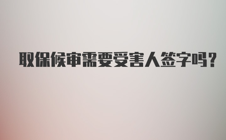 取保候审需要受害人签字吗？