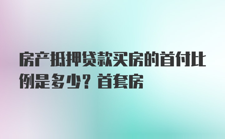 房产抵押贷款买房的首付比例是多少？首套房