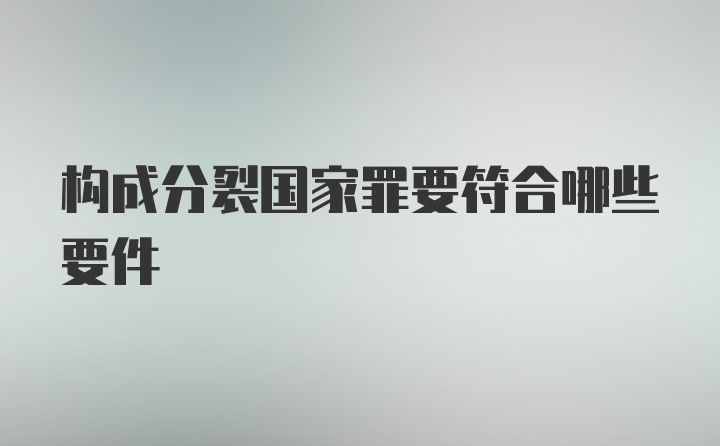 构成分裂国家罪要符合哪些要件