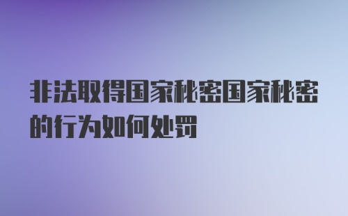 非法取得国家秘密国家秘密的行为如何处罚