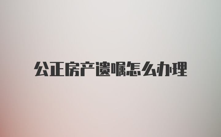 公正房产遗嘱怎么办理