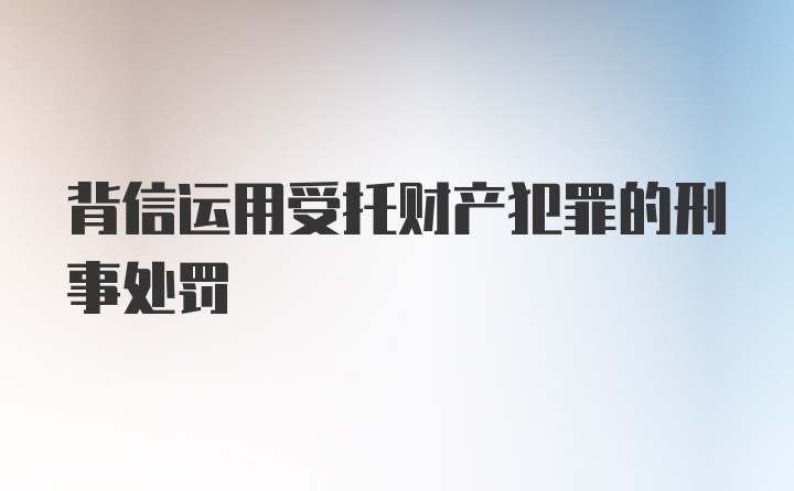 背信运用受托财产犯罪的刑事处罚