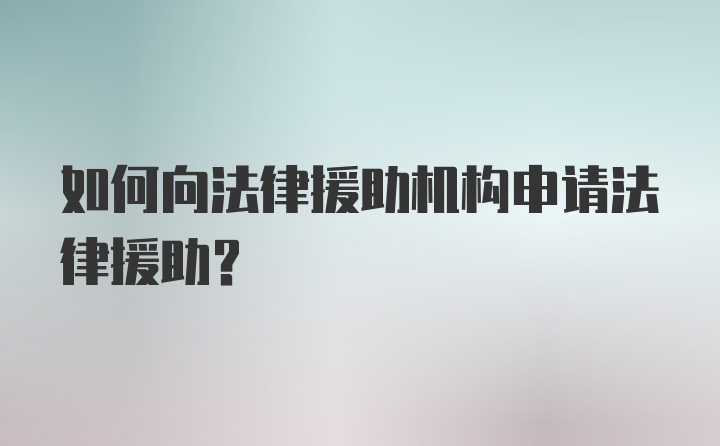 如何向法律援助机构申请法律援助？