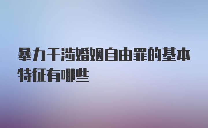 暴力干涉婚姻自由罪的基本特征有哪些