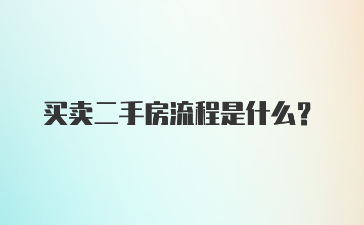 买卖二手房流程是什么？