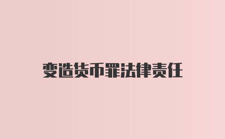 变造货币罪法律责任