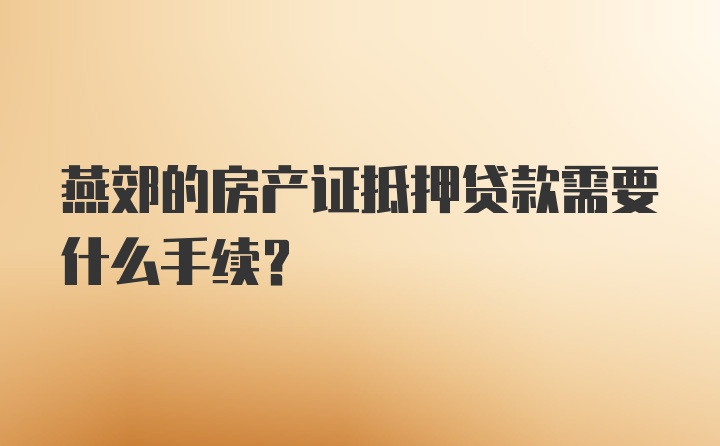 燕郊的房产证抵押贷款需要什么手续？