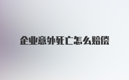 企业意外死亡怎么赔偿