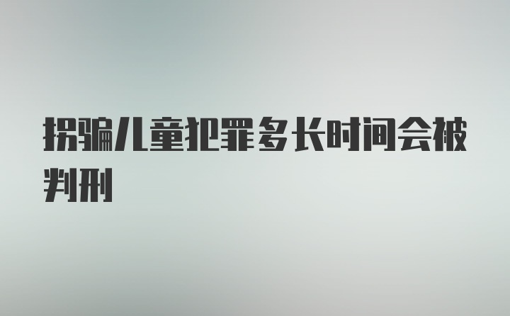 拐骗儿童犯罪多长时间会被判刑