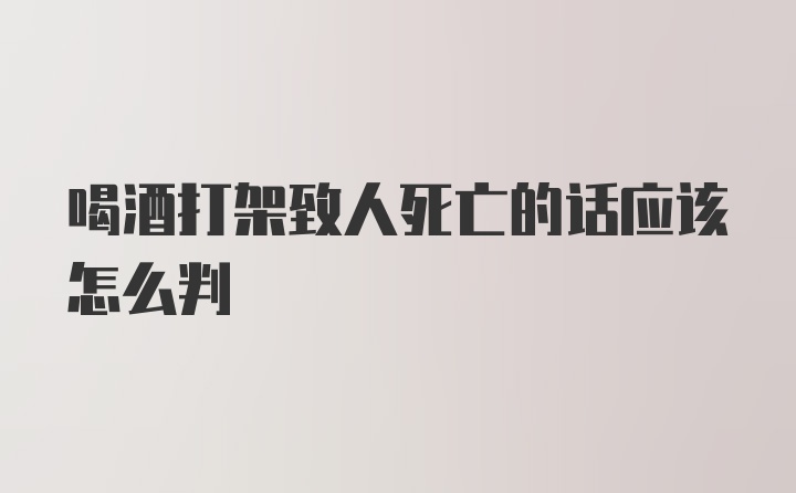 喝酒打架致人死亡的话应该怎么判