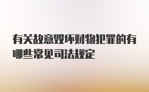 有关故意毁坏财物犯罪的有哪些常见司法规定