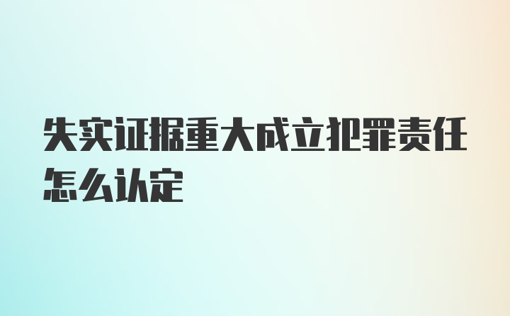 失实证据重大成立犯罪责任怎么认定