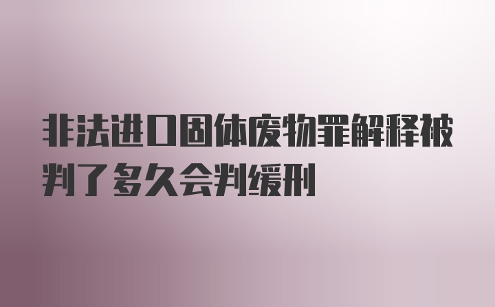 非法进口固体废物罪解释被判了多久会判缓刑