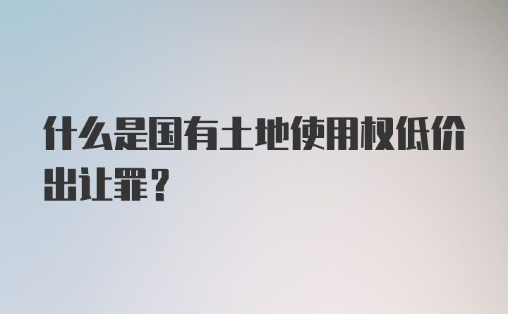 什么是国有土地使用权低价出让罪？