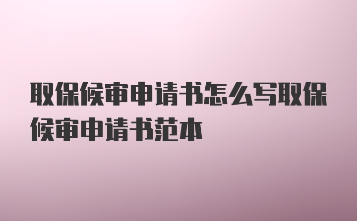 取保候审申请书怎么写取保候审申请书范本