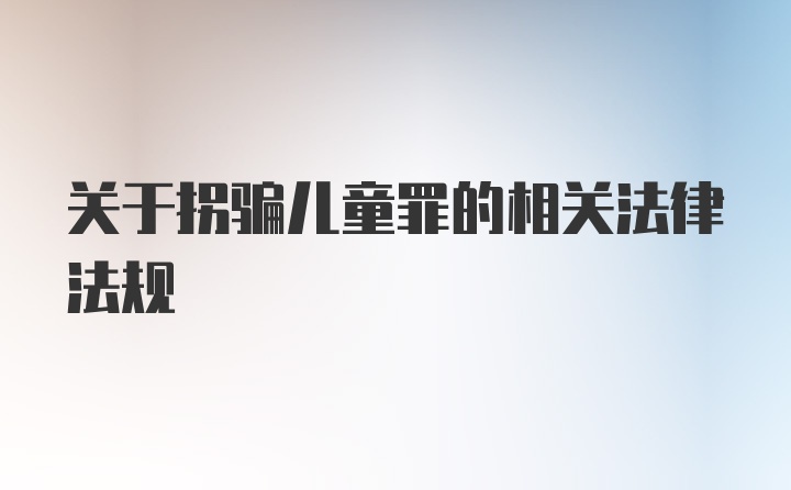 关于拐骗儿童罪的相关法律法规