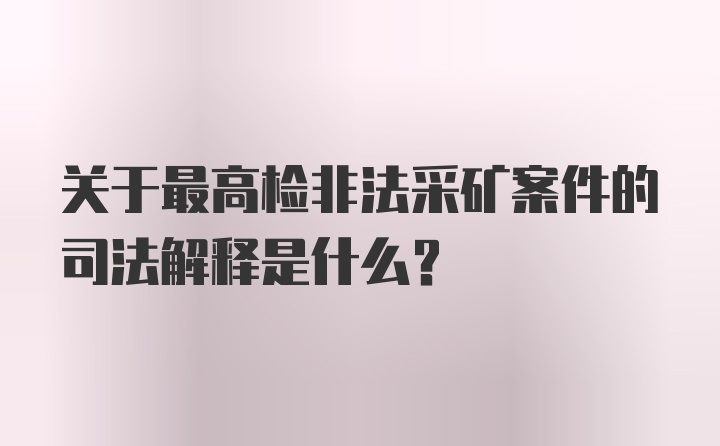 关于最高检非法采矿案件的司法解释是什么？