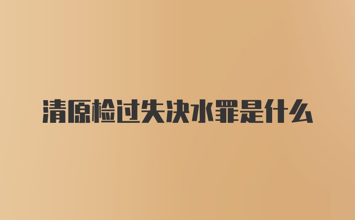 清原检过失决水罪是什么